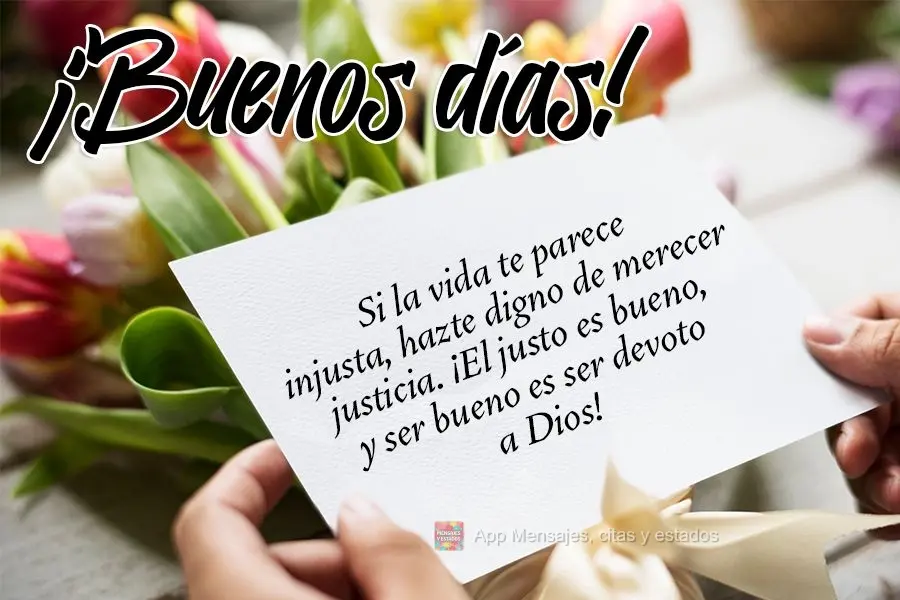 Se a vida lhe parecer injusta, torne-se digno de merecer justiça. O justo é bom e ser bom é ser de Deus! 
 Bom Dia!