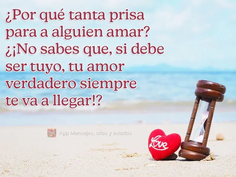 ¿Por qué tanta prisa para a alguien amar? ¿¡No sabes que, si debe ser tuyo, tu amor verdadero siempre te va a llegar!?