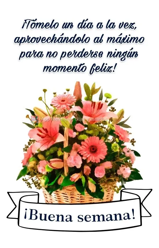 Viva um dia de cada vez, aproveitando ao máximo para que não perca nenhum momento feliz!  Boa semana!