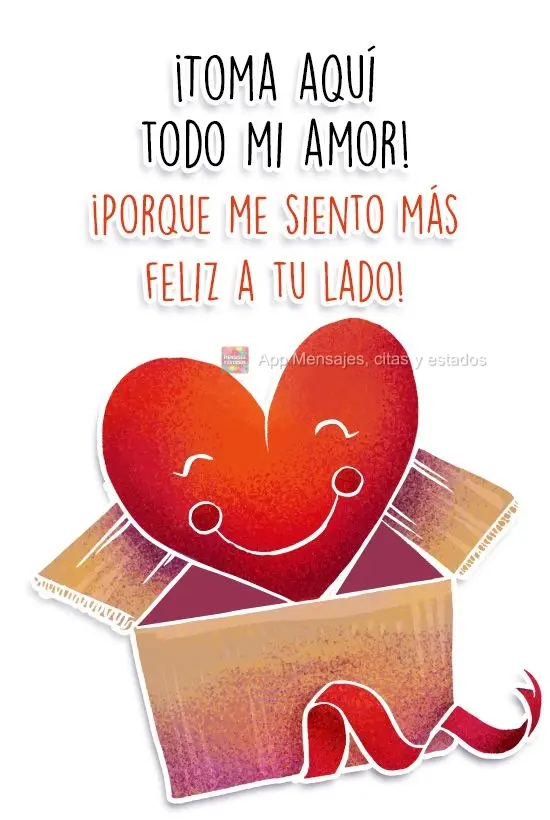 ¡Toma aquí todo mi amor ! ¡Porque me siento más feliz a tu lado!