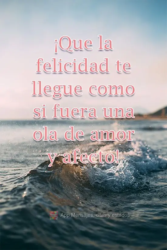 ¡Que la felicidad te llegue como si fuera una ola de amor y afecto!