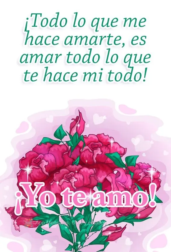 ¡Todo lo que me hace amarte, es amar todo lo que te hace mi todo! ¡Yo te amo!