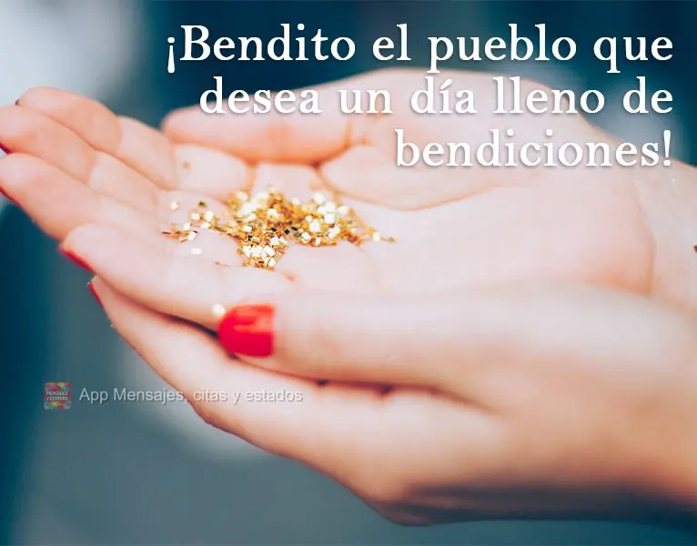 Benditas sejam as pessoas que desejam um dia cheio de bênção!

