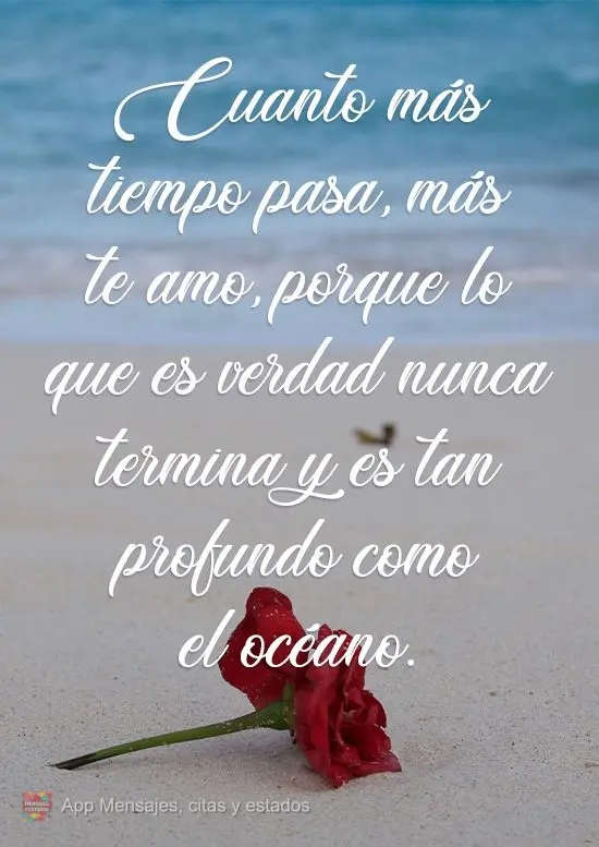 Cuanto más tiempo pasa, más te amo, porque lo que es verdad nunca termina y es tan profundo como el océano.