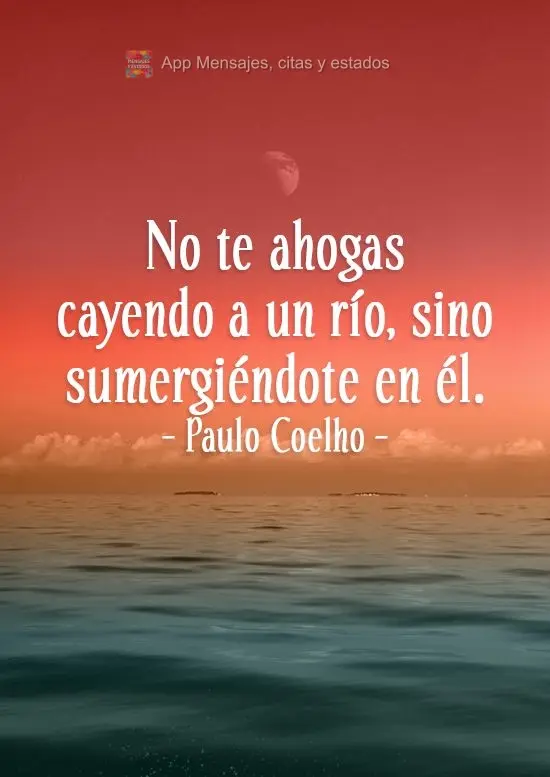 No te ahogas cayendo a un río, sino sumergiéndote en él. Paulo Coelho