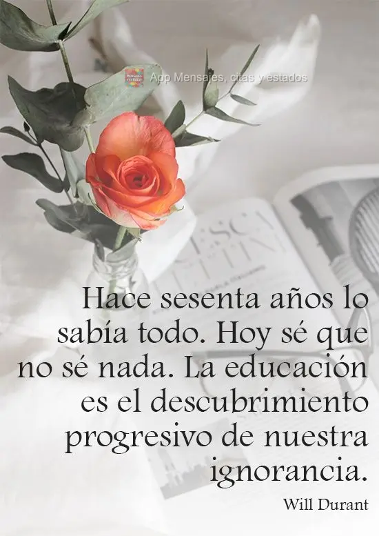 Hace sesenta años lo sabía todo. Hoy sé que no sé nada. La educación es el descubrimiento progresivo de nuestra ignorancia. Will Durant