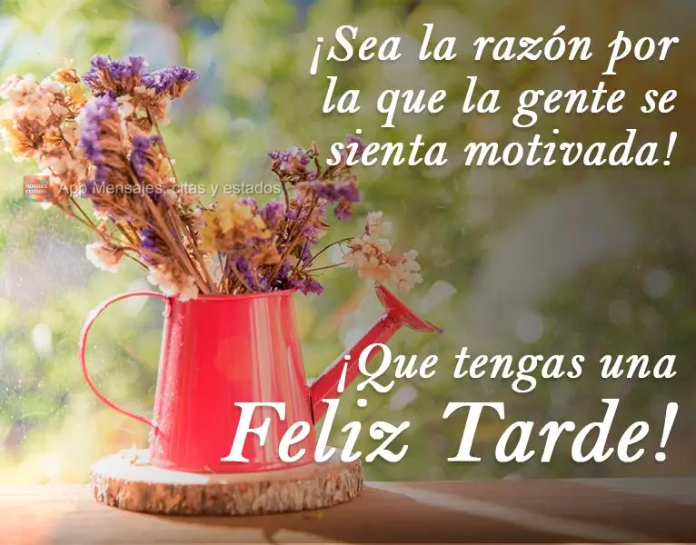 Seja a razão pela qual as pessoas se sintam motivadas! 
 Tenha uma feliz Tarde!