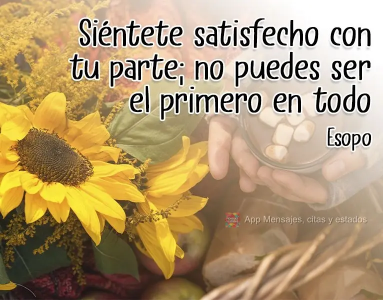 "Sinta-se satisfeito com a parte que lhe cabe; não se pode ser o primeiro em tudo." Esopo