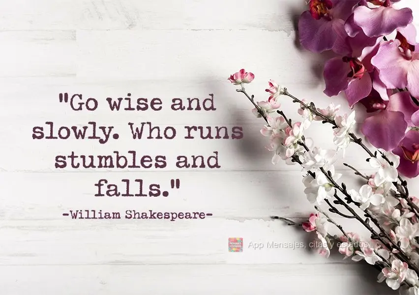 "Vá sábia e vagarosamente. Quem corre tropeça e cai." William Shakespeare