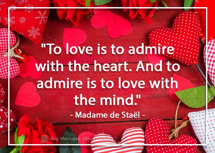 "Amar é admirar com o coração. E admirar é amar com a mente." Madame de Staël
