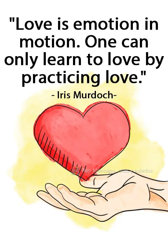 "O amor é emoção em movimento. Só se pode aprender a amar praticando o amor." Iris Murdoch