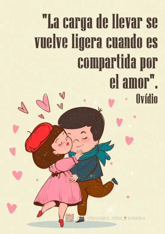 "O fardo a se carregar se torna leve quando é compartilhado pelo amor." Ovídio
