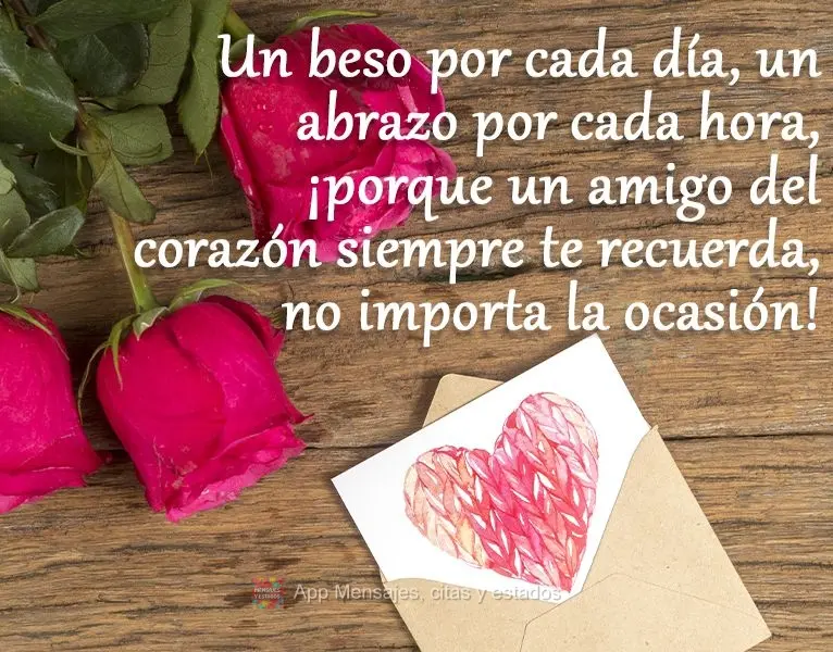 Un beso por cada día, un abrazo por cada hora, ¡porque un amigo del corazón siempre te recuerda, no importa la ocasión!