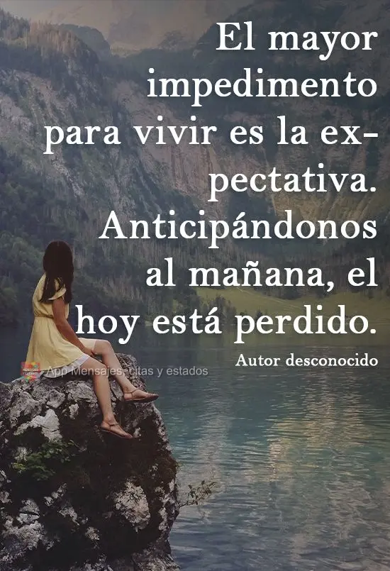 O maior impedimento para viver é a expectativa. Na expectativa do amanhã, perde-se o hoje.
  Autor desconhecido