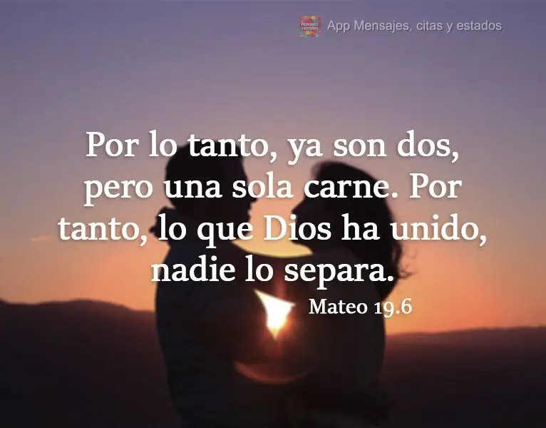 Por lo tanto, ya son dos, pero una sola carne. Por tanto, lo que Dios ha unido, nadie lo separa. Mateo 19.6