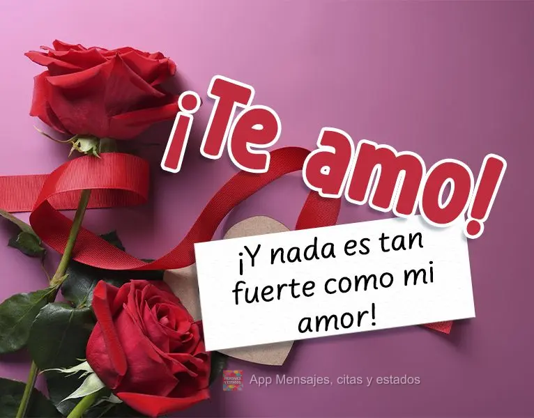 ¡Te amo! ¡Y nada es tan fuerte como mi amor!