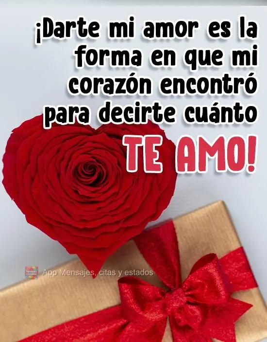 ¡Darte mi amor es la forma en que mi corazón encontró para decirte cuanto te amo!