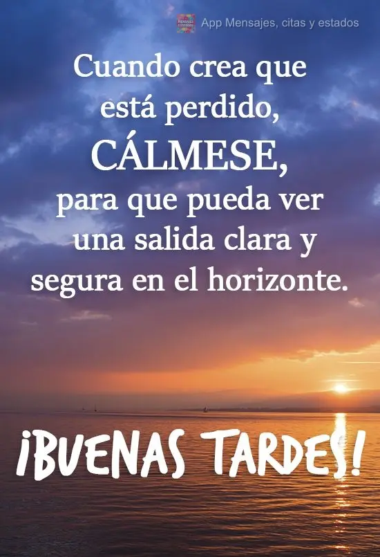 Cuando crea que está perdido, cálmese, para que pueda ver una salida clara y segura en el horizonte. ¡Buenas tardes!