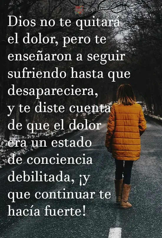 Dios no te quitará el dolor, pero te enseñaron a seguir sufriendo hasta que desapareciera, y te diste cuenta de que el dolor era un estado de concienci...