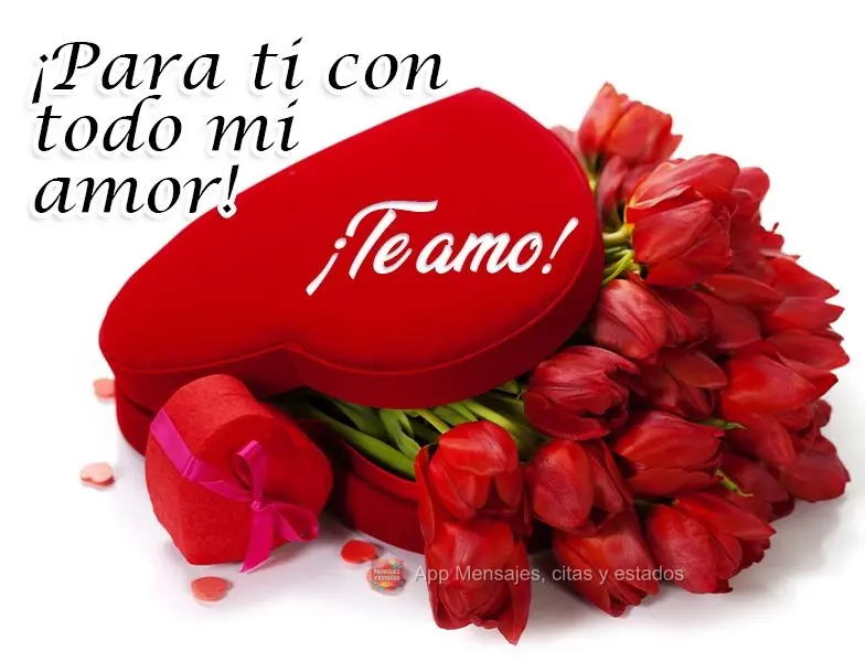 ¡Para ti con todo mi amor! ¡Te amo!