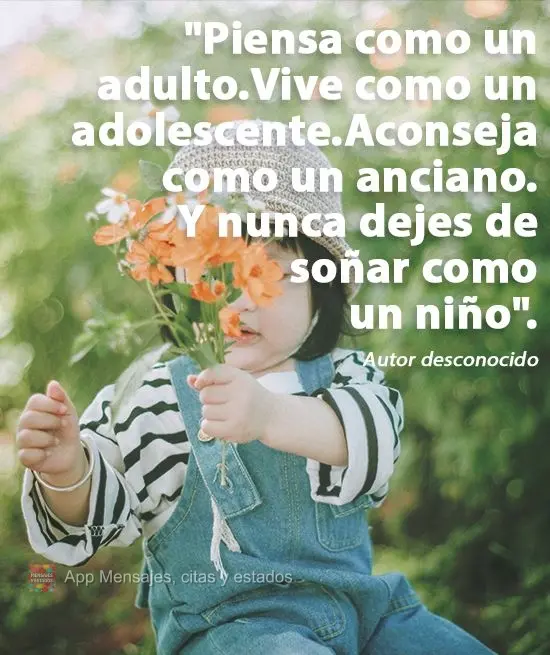 "Piensa como un adulto.
Vive como un adolescente.
Aconseja como un anciano.
Y nunca dejes de soñar como un niño". Autor desconocido