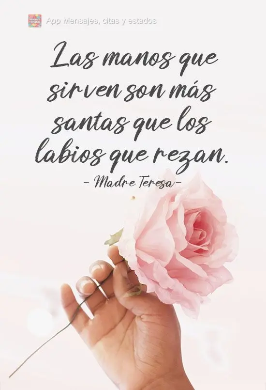 Mãos que servem são mais santas que lábios que rezam. 
 Madre Teresa