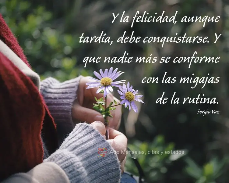 E a felicidade ainda que tardia, deve ser conquistada. E que ninguém mais aceite as migalhas do cotidiano.  Sergio Vaz