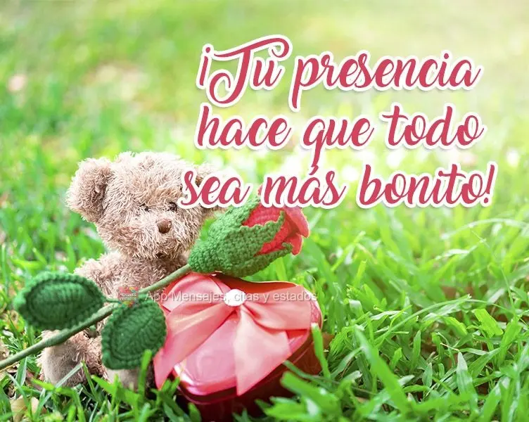 ¡Tu presencia hace que todo sea más bonito!