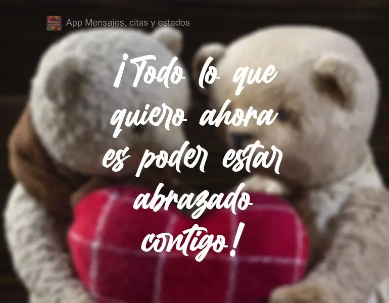 ¡Todo lo que quiero ahora es poder estar abrazado contigo!