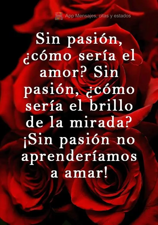 Sin pasión, ¿cómo sería el amor? Sin pasión, ¿cómo sería el brillo de la mirada? ¡Sin pasión no aprenderíamos a amar!