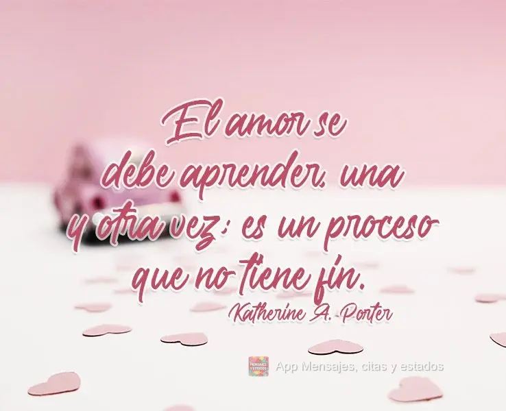 O amor tem que ser aprendido e reaprendido o tempo todo; é um processo que nunca termina. Katherine Anne Porter