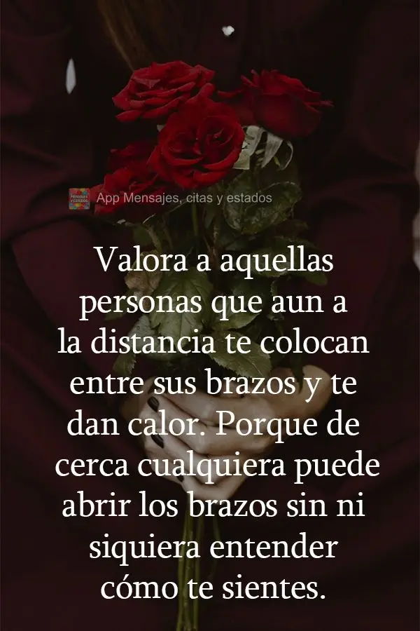 Valora a aquellas personas que aun a la distancia te colocan entre sus brazos y te dan calor. Porque de cerca cualquiera puede abrir los brazos sin ni si...