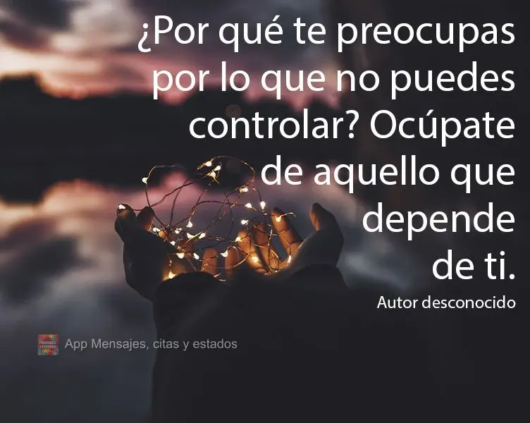 ¿Por qué te preocupas por lo que no puedes controlar? Ocúpate de aquello que depende de ti. Autor desconocido