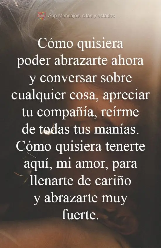 Quem dera eu poder te abraçar agora e jogar conversa fora, apreciar sua companhia, rir de todas as suas manias. Quem dera eu ter você, meu amor, pra te...