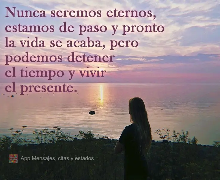 Nunca seremos eternos, estamos de paso y pronto la vida se acaba, pero podemos detener el tiempo y vivir el presente.