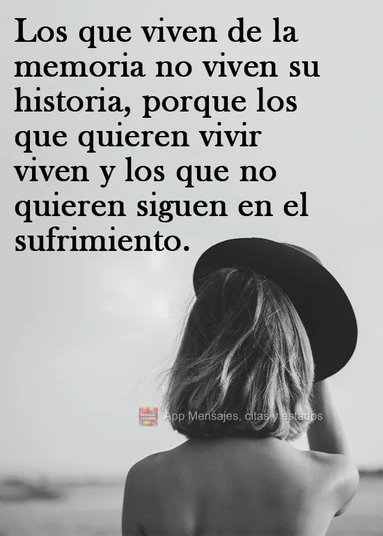 Quem vive de memória não está vivendo sua história. Pois vive quem quer viver, e quem não quer, persiste em sofrer.

