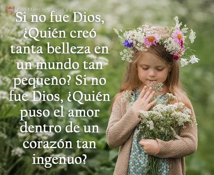 Si no fue Dios, ¿Quién creó tanta belleza en un mundo tan pequeño? Si no fue Dios, ¿Quién puso el amor dentro de un corazón tan ingenuo?