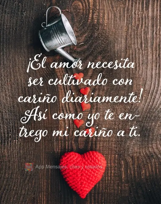 ¡El amor necesita ser cultivado con cariño diariamente! Así como yo te entrego mi cariño a ti.