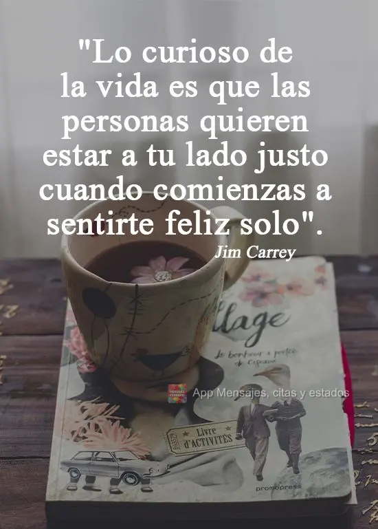 "Lo curioso de la vida es que las personas quieren estar a tu lado justo cuando comienzas a sentirte feliz solo".  Jim Carrey