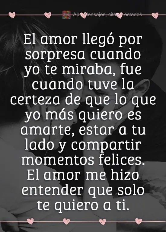 O amor me pegou de surpresa enquanto eu olhava você. Foi quando veio a certeza que o que eu mais quero é te amar, estar ao seu lado e momentos felizes ...