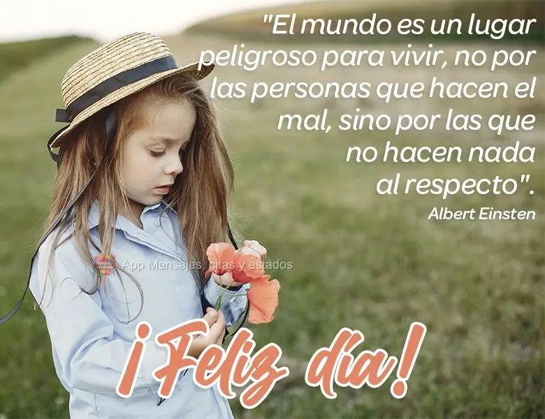 O mundo é um lugar perigoso de se viver. Não por causa daqueles que fazem o mal, mas sim, pelos que observam e deixam o mal acontecer. Bom dia!  Albert...