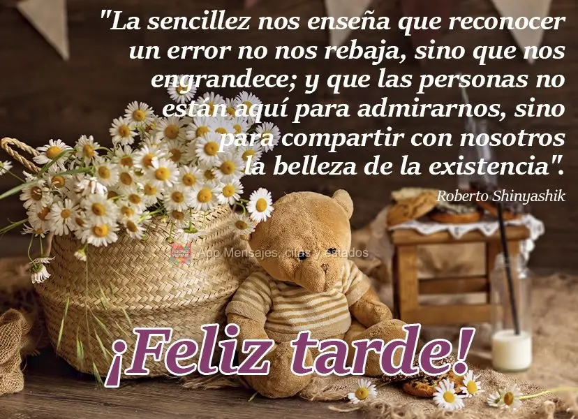 Na simplicidade aprendemos que reconhecer um erro não nos diminui, mas nos engrandece, e que as pessoas não existem para nos admirar, mas para comparti...