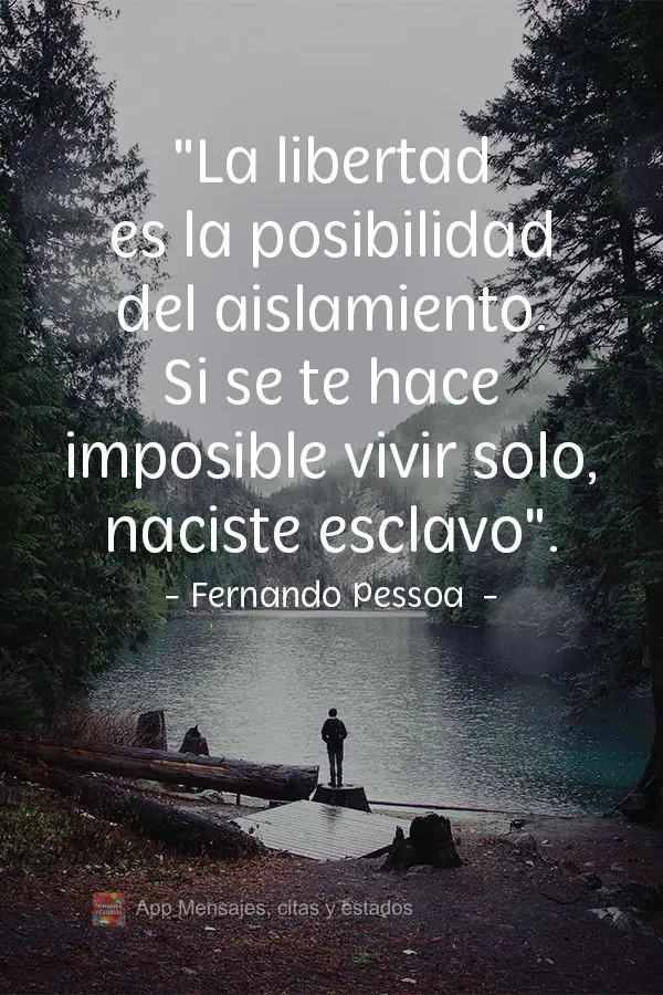 A liberdade é a possibilidade do isolamento. Se te é impossível viver só, nasceste escravo.  Fernando Pessoa