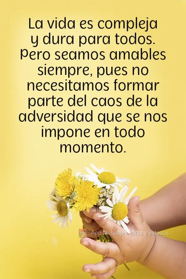 La vida es compleja y dura para todos. Pero seamos amables siempre, pues no necesitamos formar parte del caos de la adversidad que se nos impone en todo ...