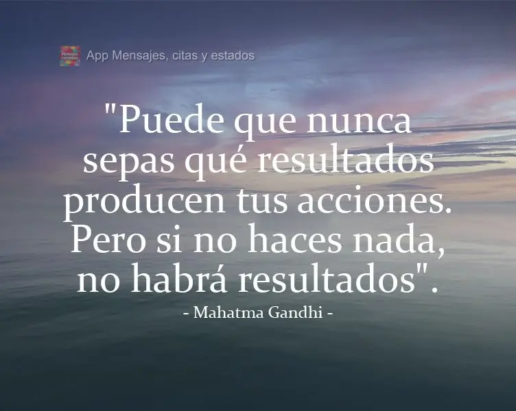 "Puede que nunca sepas qué resultados producen tus acciones. Pero si no haces nada, no habrá resultados".  Mahatma Gandhi