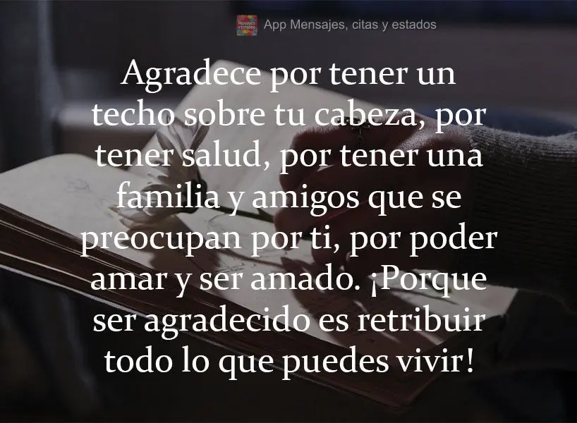 Agradeça por você ter um teto sobre sua cabeça, por ter saúde, por ter uma família e amigos que se importam com você. Por poder amar e ser amado. P...