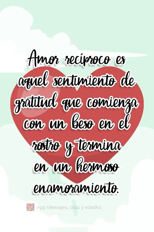 Amor recíproco es aquel sentimiento de gratitud que comienza con un beso en el rostro y termina en un hermoso enamoramiento.