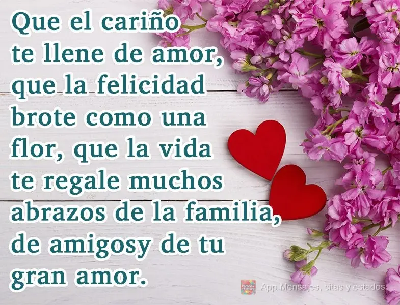 Que el cariño te llene de amor, que la felicidad brote como una flor, que la vida te regale muchos abrazos de la familia, de amigos y de tu gran amor....