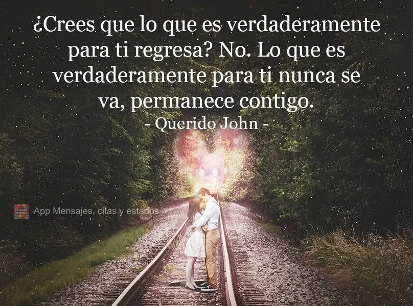 O que é verdadeiro volta? Não. O que é verdadeiro não vai. o que é verdadeiro permanece.  Querido John