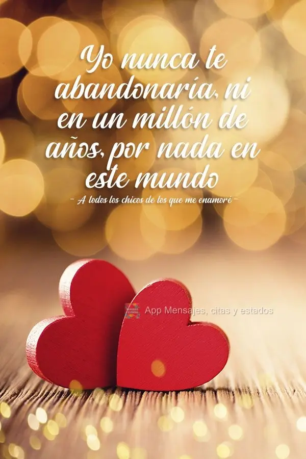 "Yo nunca te abandonaría, ni en un millón de años, por nada en este mundo". A todos los chicos de los que me enamoré